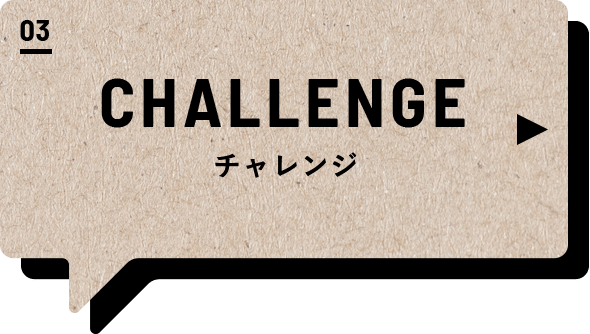 03 CHALLENGE チャレンジ