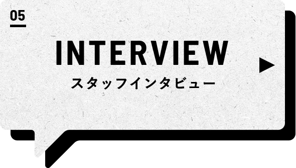 05 INTERVIEW スタッフインタビュー